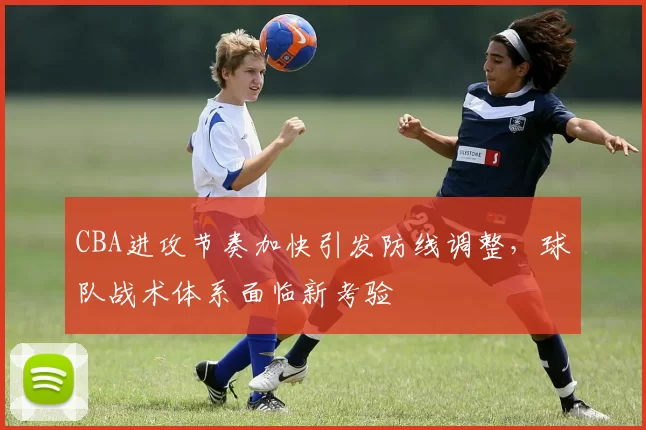 CBA进攻节奏加快引发防线调整，球队战术体系面临新考验