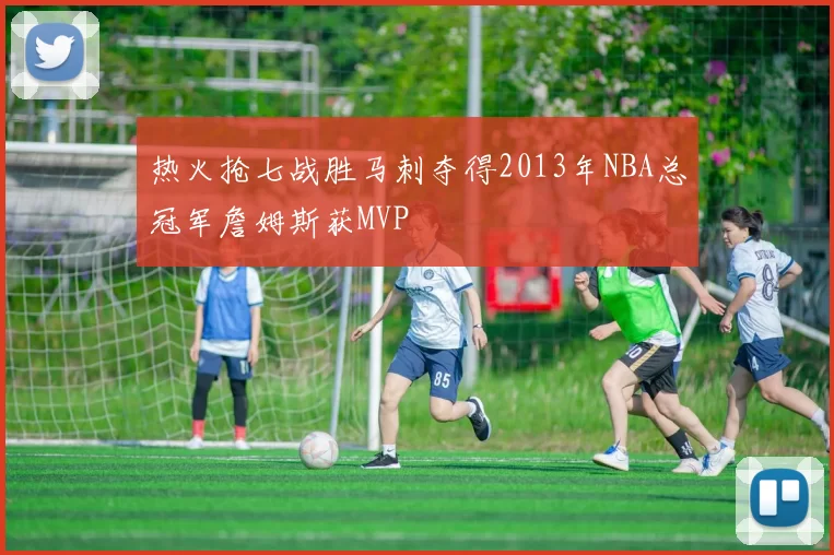热火抢七战胜马刺夺得2013年NBA总冠军詹姆斯获MVP