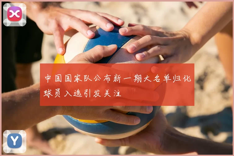 中国国家队公布新一期大名单归化球员入选引发关注