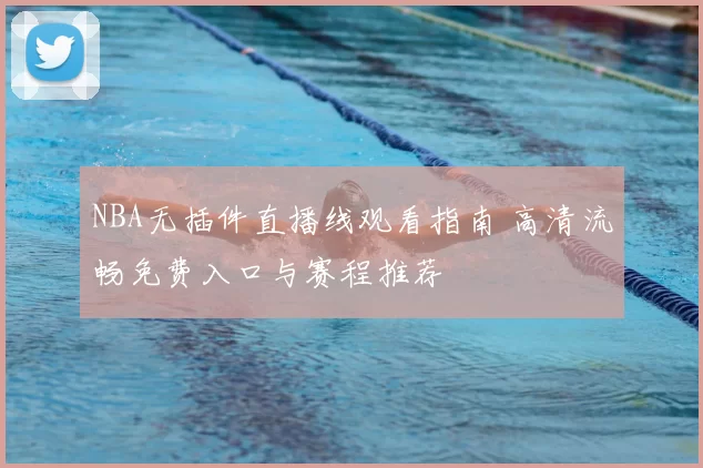 NBA无插件直播线观看指南 高清流畅免费入口与赛程推荐
