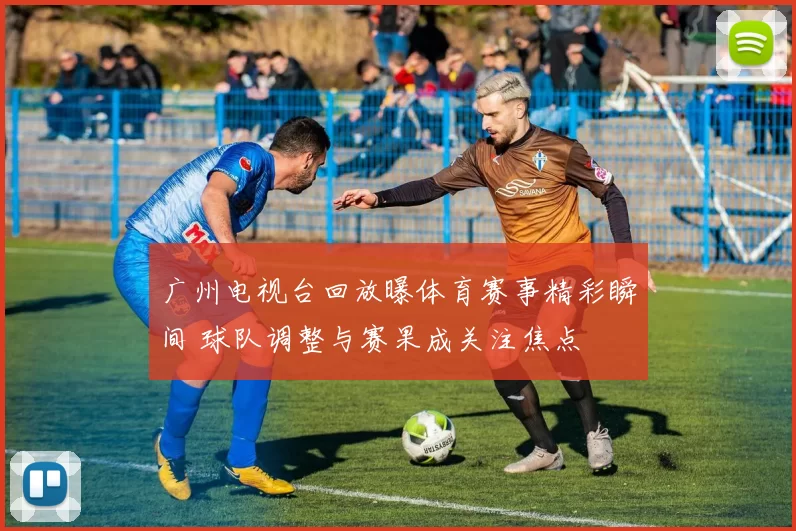 广州电视台回放曝体育赛事精彩瞬间 球队调整与赛果成关注焦点