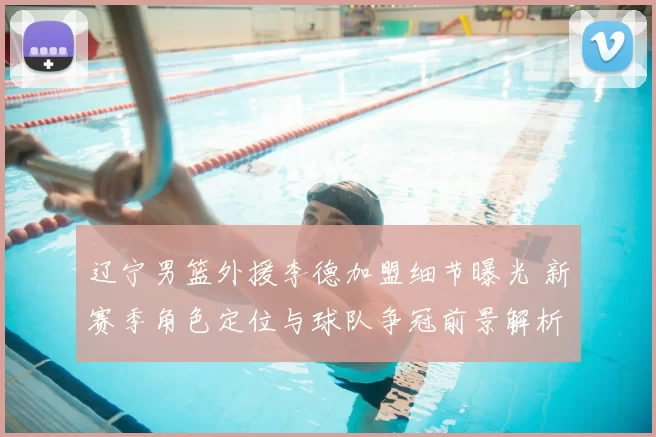 辽宁男篮外援李德加盟细节曝光 新赛季角色定位与球队争冠前景解析