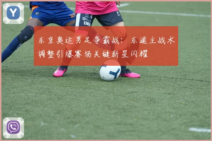 东京奥运男足争霸战：东道主战术调整引爆赛场关键新星闪耀