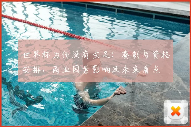 世界杯为何没有女足:赛制与资格安排、商业因素影响及未来看点