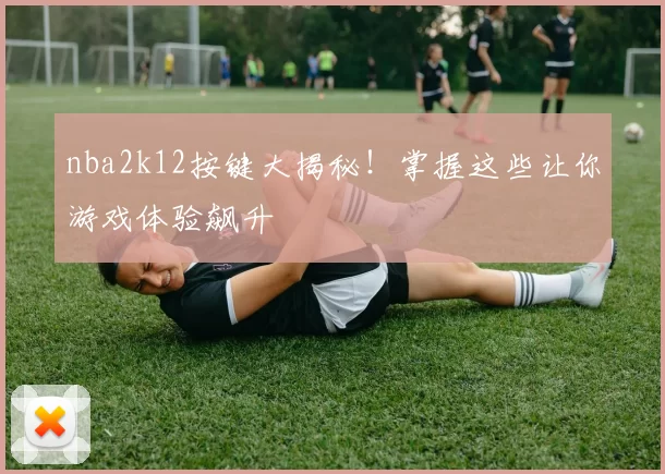 nba2k12按键大揭秘!掌握这些让你游戏体验飙升