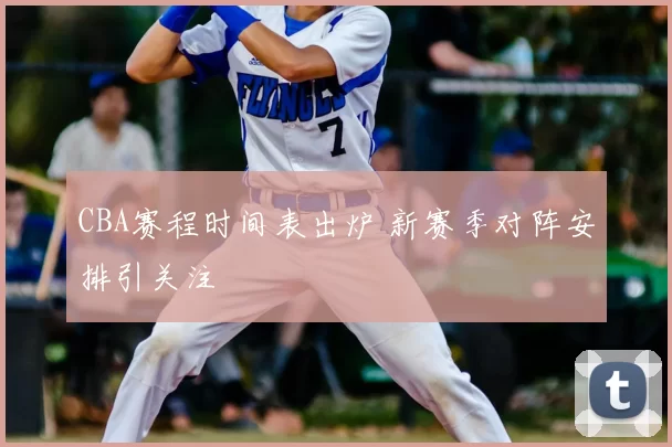 CBA赛程时间表出炉 新赛季对阵安排引关注