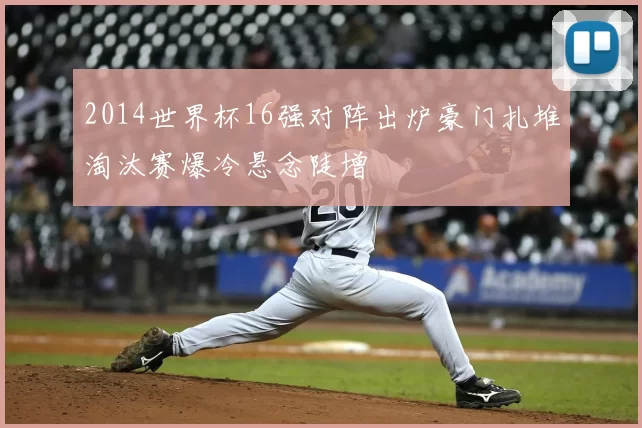 2014世界杯16强对阵出炉豪门扎堆淘汰赛爆冷悬念陡增