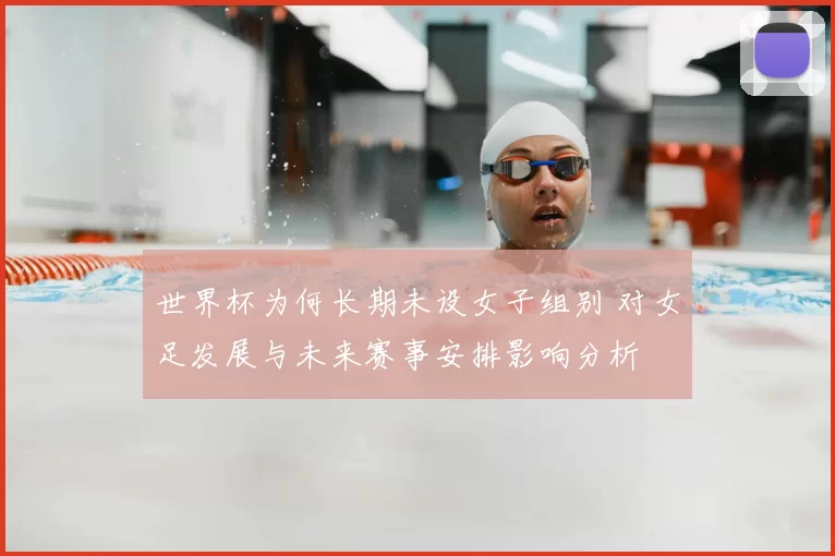 世界杯为何长期未设女子组别 对女足发展与未来赛事安排影响分析