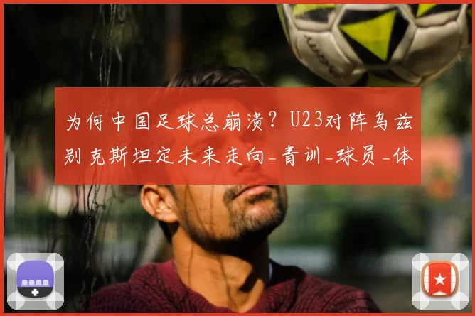 为何中国足球总崩溃？U23对阵乌兹别克斯坦定未来走向_青训_球员_体系