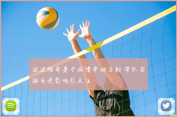 波波维奇妻子病情牵动马刺 带队安排或受影响引关注