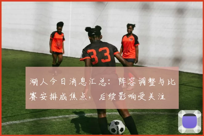 湖人今日消息汇总：阵容调整与比赛安排成焦点，后续影响受关注