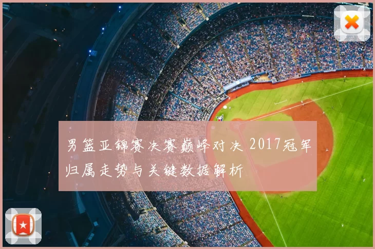 男篮亚锦赛决赛巅峰对决 2017冠军归属走势与关键数据解析