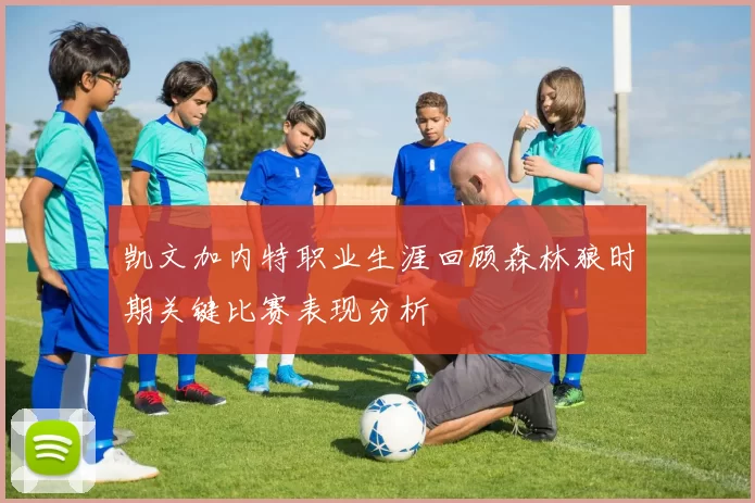 凯文加内特职业生涯回顾森林狼时期关键比赛表现分析