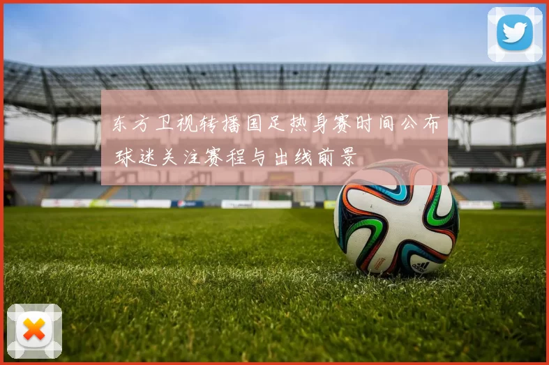 东方卫视转播国足热身赛时间公布 球迷关注赛程与出线前景