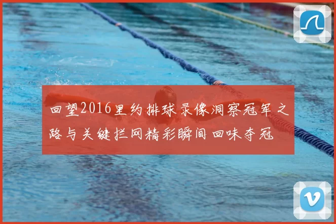 回望2016里约排球录像洞察冠军之路与关键拦网精彩瞬间回味夺冠