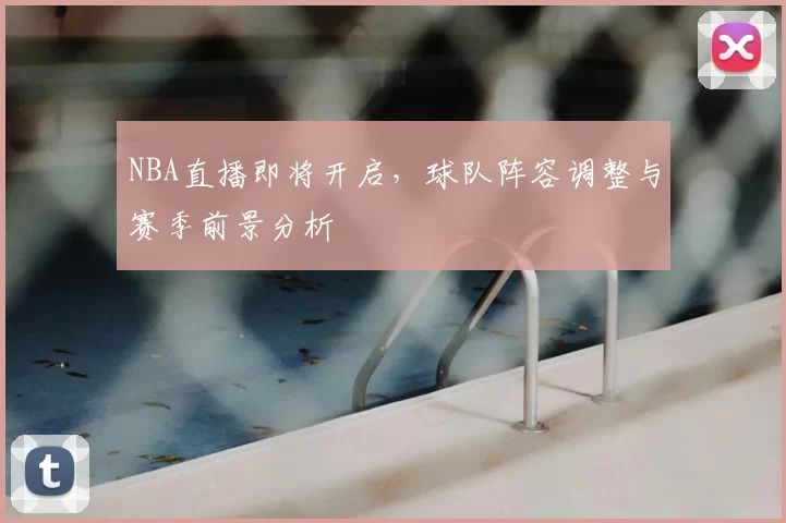 NBA直播即将开启，球队阵容调整与赛季前景分析