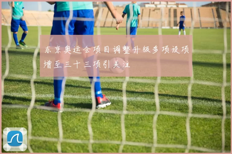 东京奥运会项目调整升级多项设项增至三十三项引关注