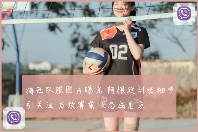 梅西队服图片曝光 阿根廷训练细节引关注 后续赛前状态成看点
