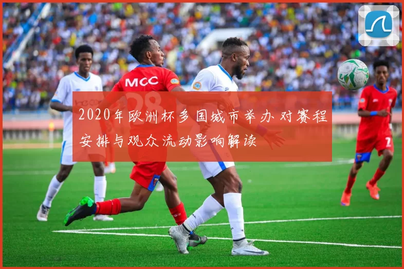 2020年欧洲杯多国城市举办 对赛程安排与观众流动影响解读