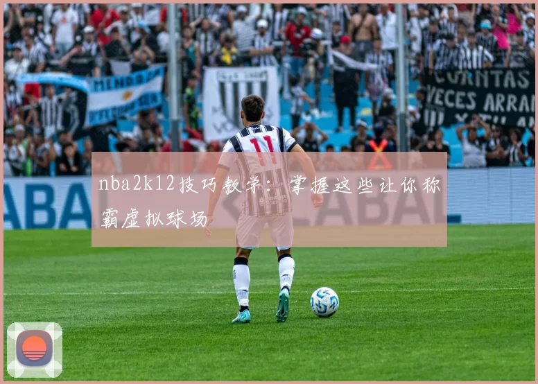 nba2k12技巧教学：掌握这些让你称霸虚拟球场