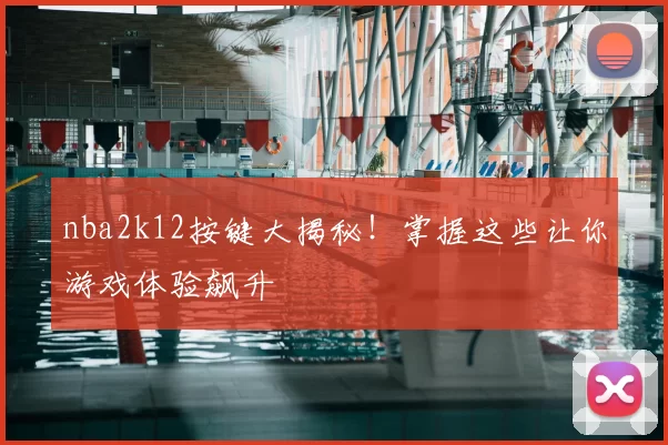 nba2k12按键大揭秘！掌握这些让你游戏体验飙升
