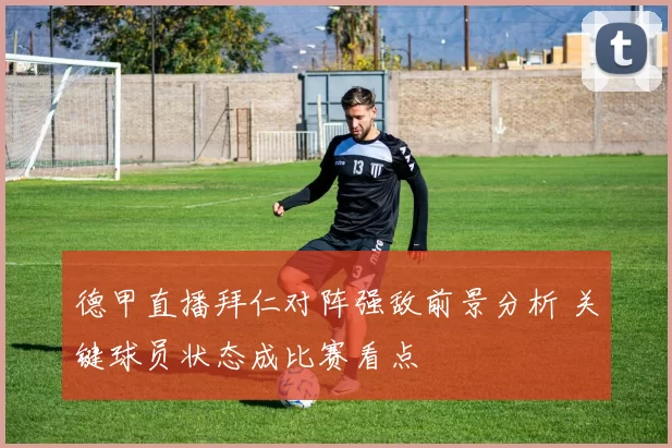 德甲直播拜仁对阵强敌前景分析 关键球员状态成比赛看点