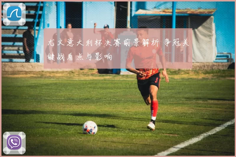 尤文意大利杯决赛前景解析 争冠关键战看点与影响