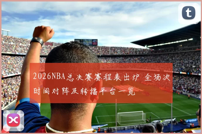 2026NBA总决赛赛程表出炉 全场次时间对阵及转播平台一览