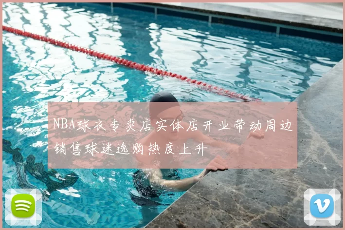 NBA球衣专卖店实体店开业带动周边销售球迷选购热度上升