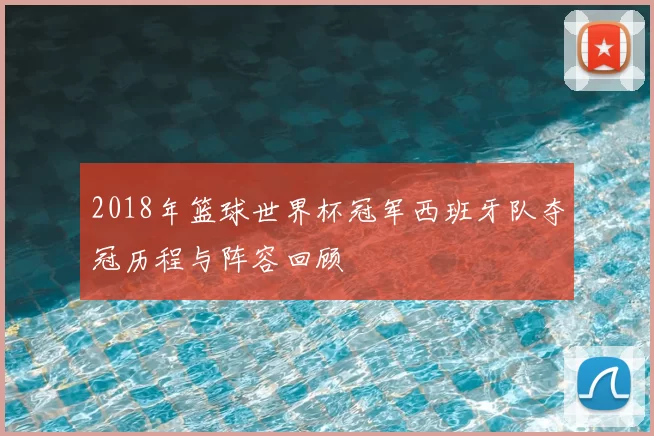 2018年篮球世界杯冠军西班牙队夺冠历程与阵容回顾
