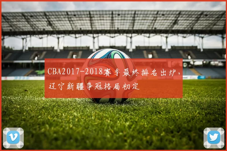 CBA2017-2018赛季最终排名出炉，辽宁新疆争冠格局初定