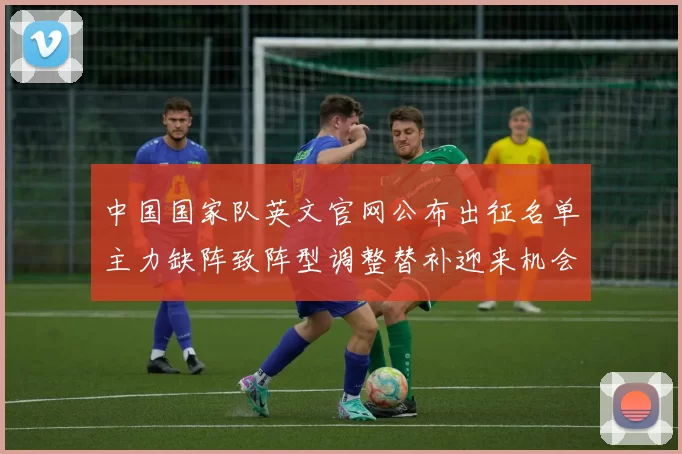 中国国家队英文官网公布出征名单主力缺阵致阵型调整替补迎来机会
