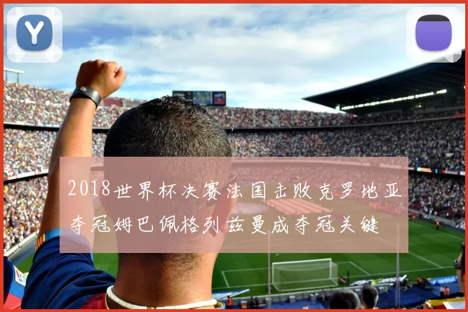 2018世界杯决赛法国击败克罗地亚夺冠姆巴佩格列兹曼成夺冠关键