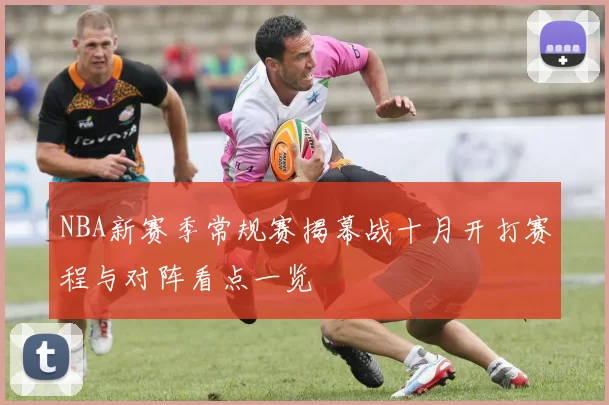 NBA新赛季常规赛揭幕战十月开打赛程与对阵看点一览